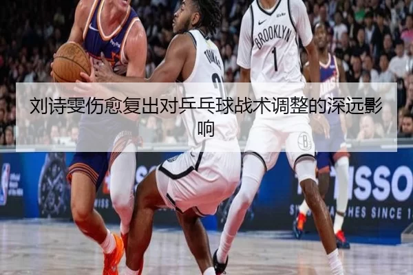 刘诗雯伤愈复出对乒乓球战术调整的深远影响