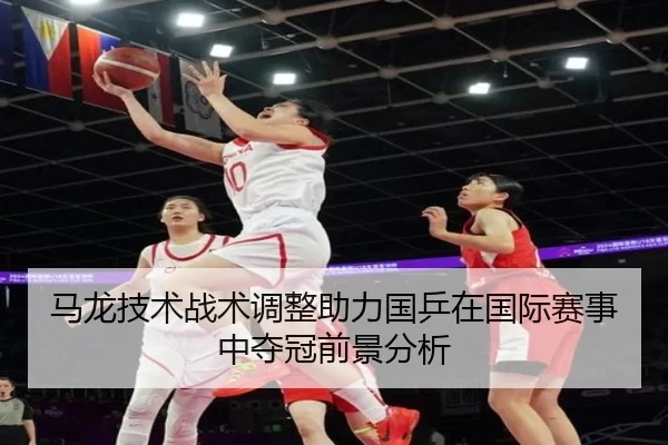 马龙技术战术调整助力国乒在国际赛事中夺冠前景分析